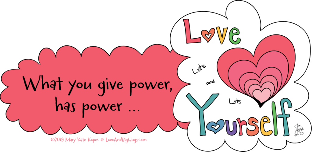 What you give power has power.  Mary Kate Kopec.  Love And Big Hugs.